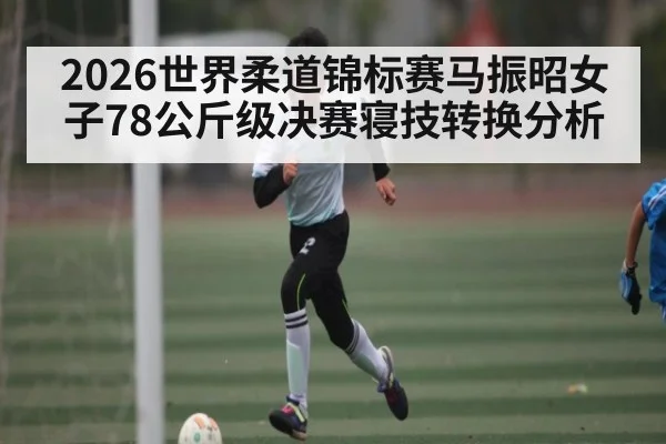 2026世界柔道锦标赛马振昭女子78公斤级决赛寝技转换分析