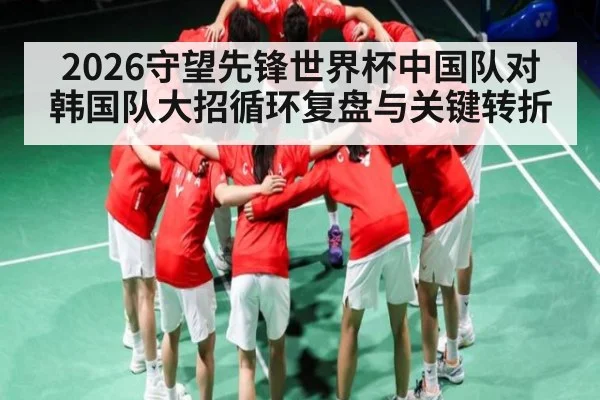 2026守望先锋世界杯中国队对韩国队大招循环复盘与关键转折